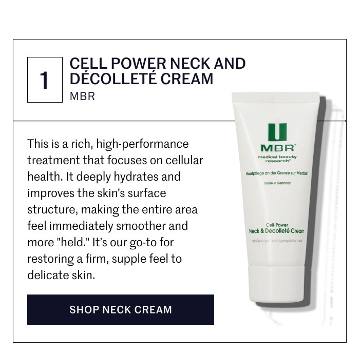 1 CELL POWER NECK AND DÉCOLLETÉ CREAM MBR  This is a rich, high-performance treatment that focuses on cellular health. It deeply hydrates and improves the skin’s surface structure, making the entire area feel immediately smoother and more "held." It’s our go-to for restoring a firm, supple feel to delicate skin.  SHOP NECK CREAM
