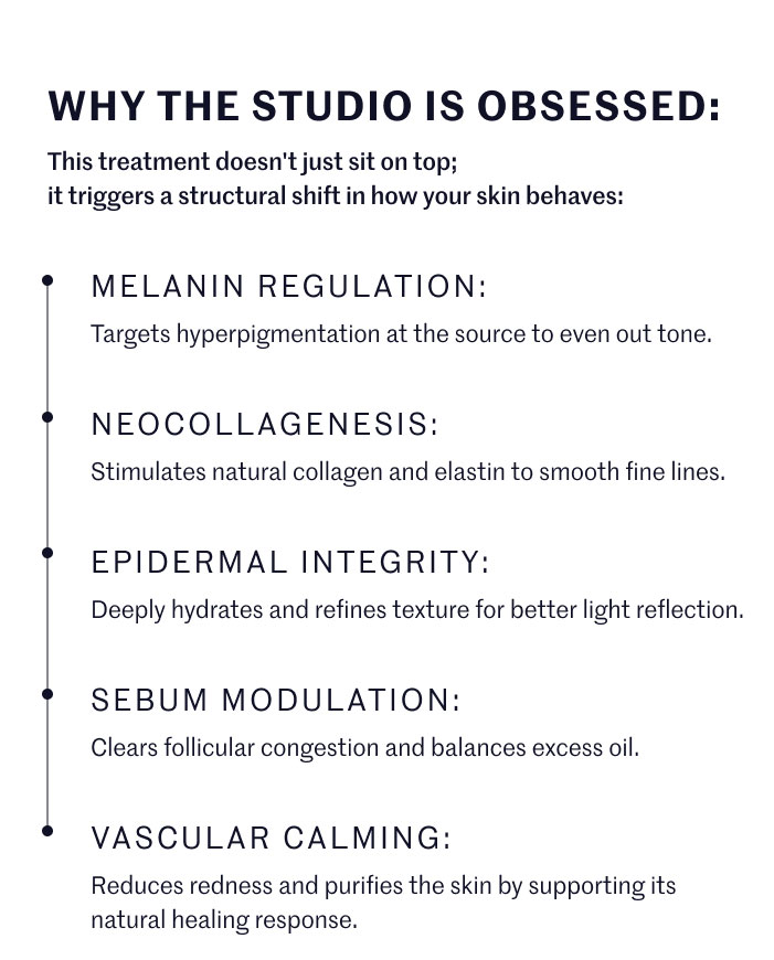 WHY THE STUDIO IS OBSESSED:  This treatment doesn't just sit on top; it triggers a structural shift in how your skin behaves:  MELANIN REGULATION: Targets hyperpigmentation at the source to even out tone.  NEOCOLLAGENESIS: Stimulates natural collagen and elastin to smooth fine lines.  EPIDERMAL INTEGRITY: Deeply hydrates and refines texture for better light reflection.  SEBUM MODULATION: Clears follicular congestion and balances excess oil.  VASCULAR CALMING: Reduces redness and purifies the skin by supporting its natural healing response.