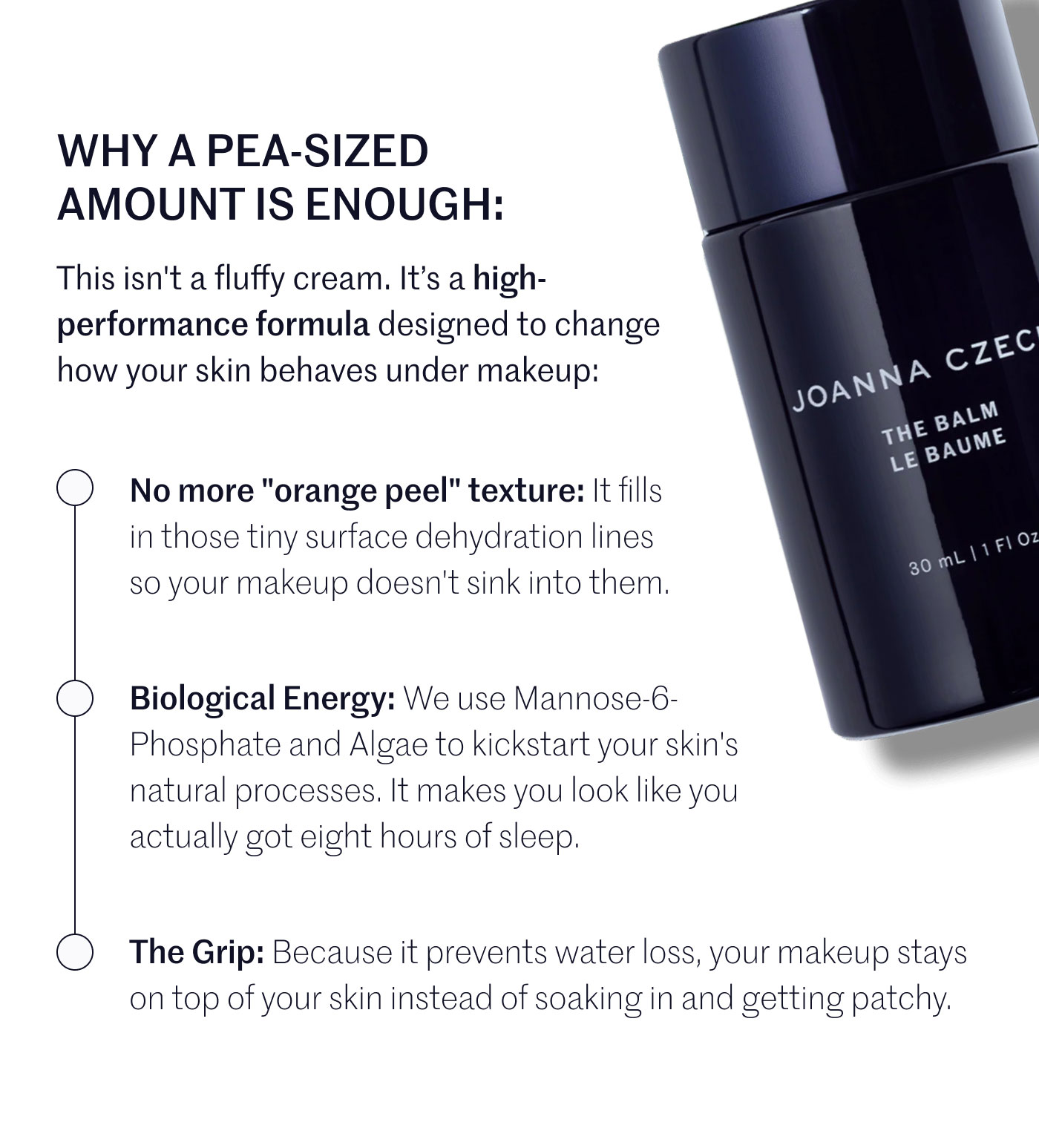 WHY A PEA-SIZED AMOUNT IS ENOUGH:  This isn't a fluffy cream. It’s a high-performance formula designed to change how your skin behaves under makeup:  No more "orange peel" texture: It fills in those tiny surface dehydration lines so your makeup doesn't sink into them.  Biological Energy: We use Mannose-6-Phosphate and Algae to kickstart your skin's natural processes. It makes you look like you actually got eight hours of sleep.  The Grip: Because it prevents water loss, your makeup stays on top of your skin instead of soaking in and getting patchy.