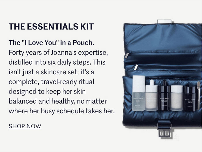 THE ESSENTIALS KIT The "I Love You" in a Pouch. Forty years of Joanna’s expertise, distilled into six daily steps. This isn't just a skincare set; it’s a complete, travel-ready ritual designed to keep her skin balanced and healthy, no matter where her busy schedule takes her.  SHOP NOW