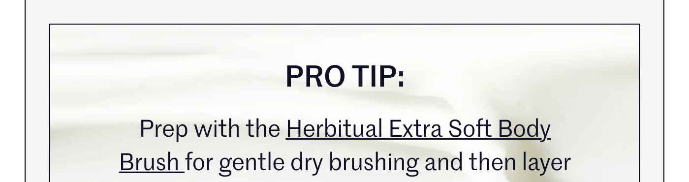 Prep with the Herbítual Extra Soft Body Brush for gentle dry brushing and then layer