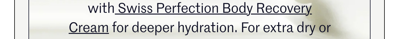 with Swiss Perfection Body Recovery Cream for deeper hydration. For extra dry or