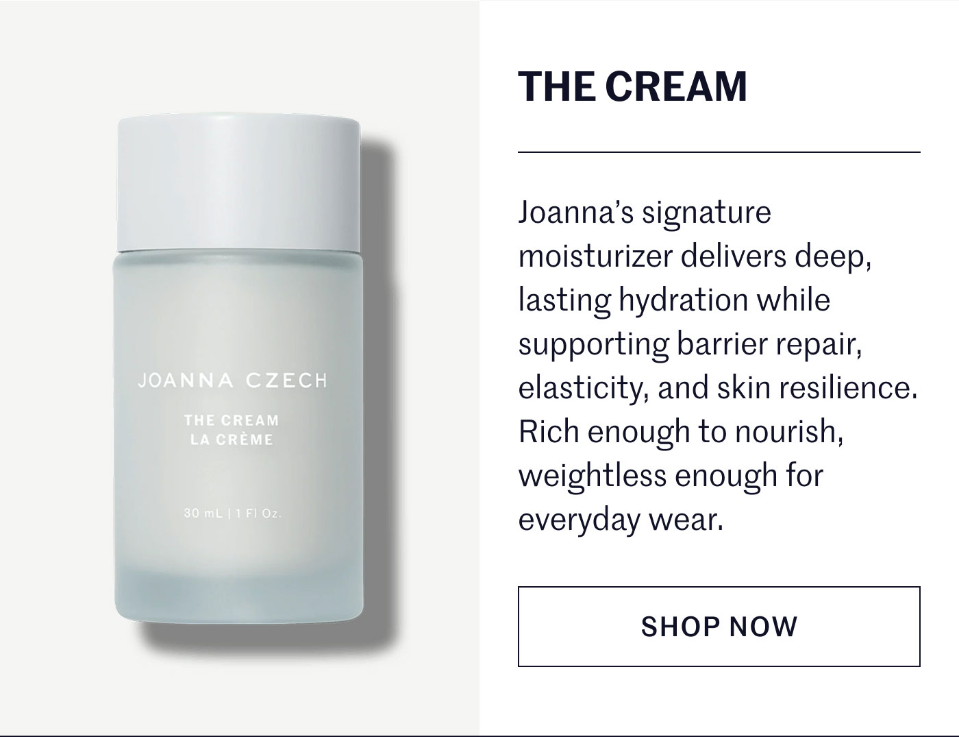 THE CREAM  Joanna’s signature moisturizer delivers deep, lasting hydration while supporting barrier repair, elasticity, and skin resilience. Rich enough to nourish, weightless enough for everyday wear.  SHOP NOW