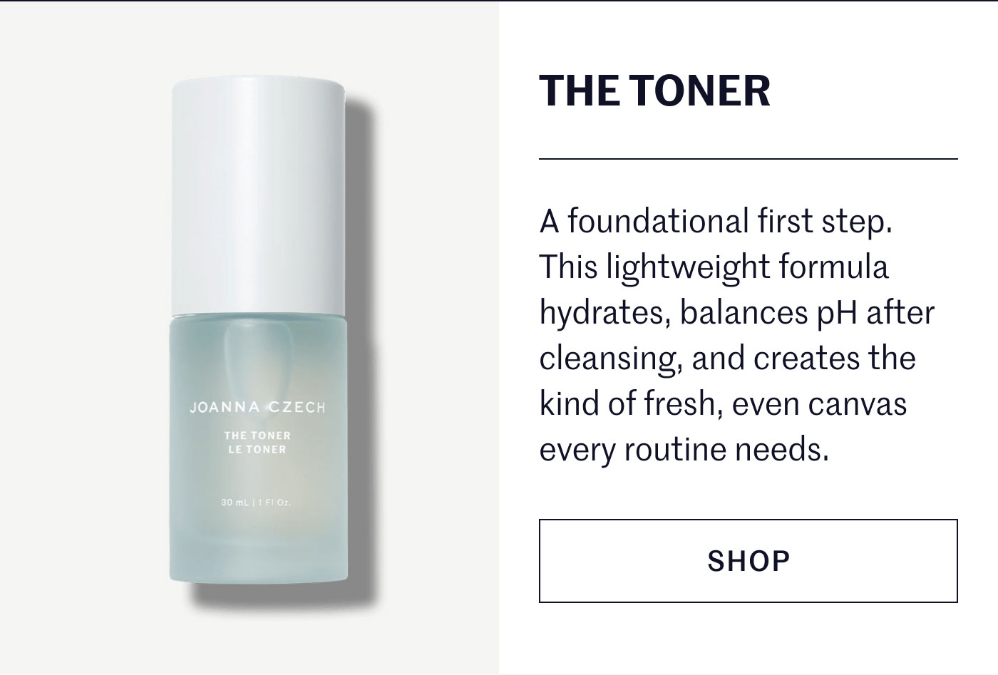 THE TONER  A foundational first step. This lightweight formula hydrates, balances pH after cleansing, and creates the kind of fresh, even canvas every routine needs.  SHOP