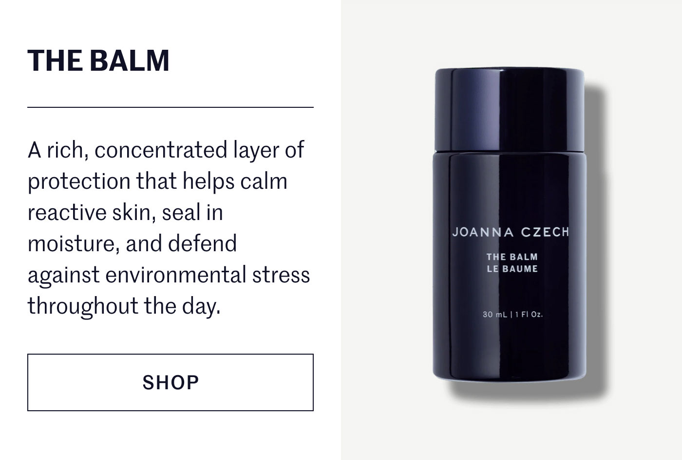 THE BALM  A rich, concentrated layer of protection that helps calm reactive skin, seal in moisture, and defend against environmental stress throughout the day.  SHOP