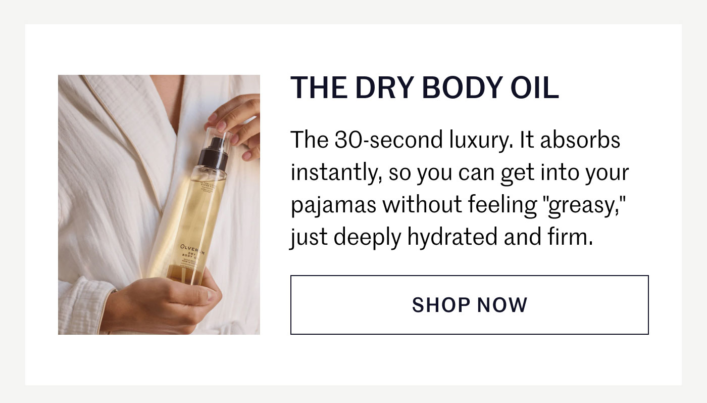 THE DRY BODY OIL  The 30-second luxury. It absorbs instantly, so you can get into your pajamas without feeling "greasy," just deeply hydrated and firm.  SHOP NOW