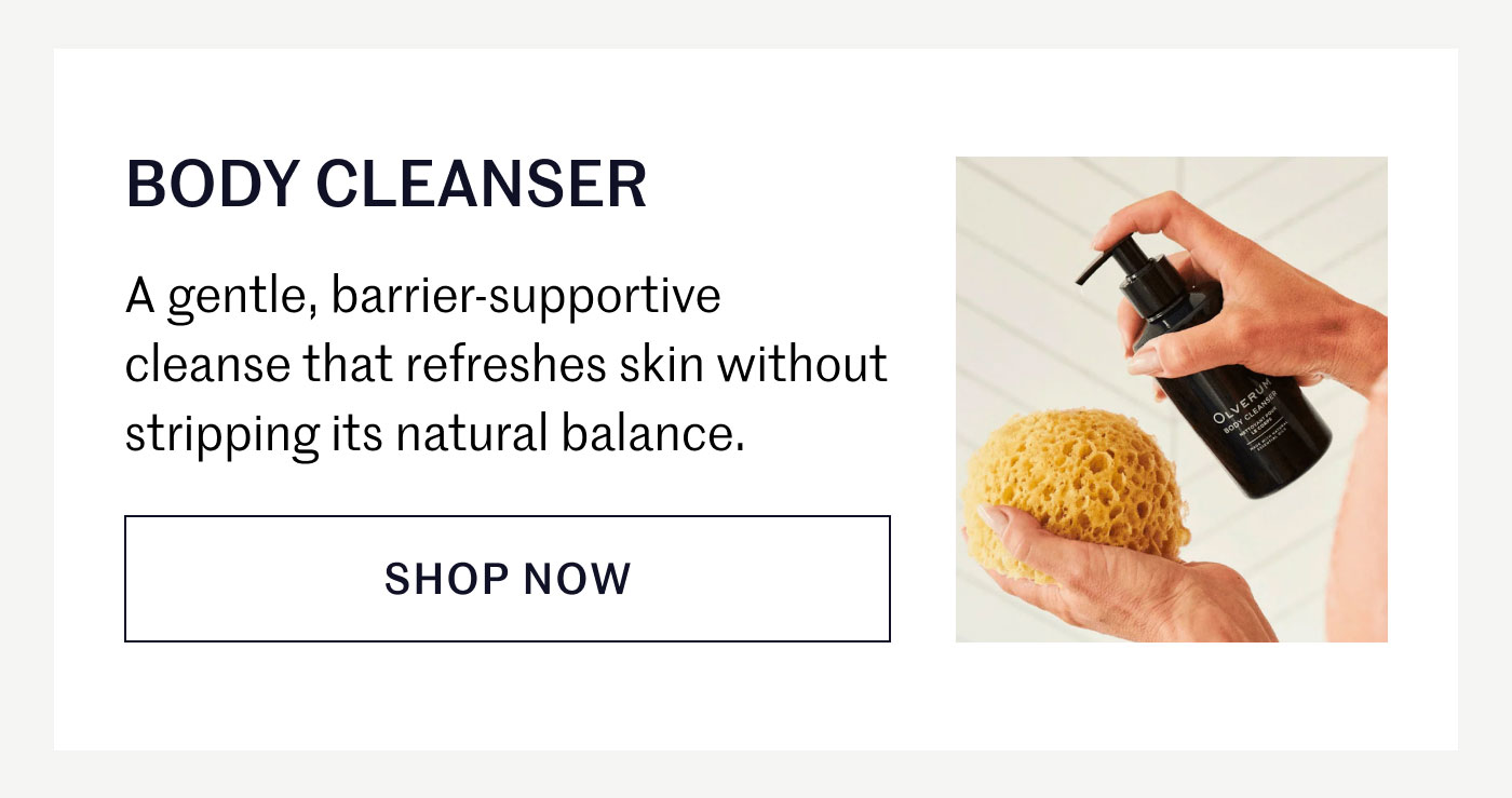 BODY CLEANSER  A gentle, barrier-supportive cleanse that refreshes skin without stripping its natural balance.  SHOP NOW