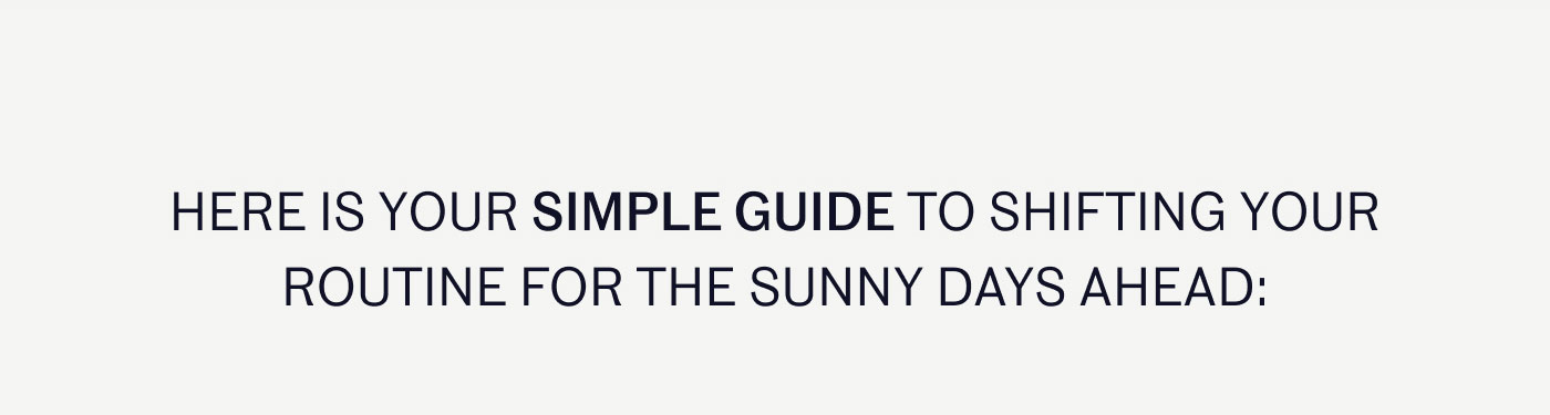 HERE IS YOUR SIMPLE GUIDE TO SHIFTING YOUR ROUTINE FOR THE SUNNY DAYS AHEAD: