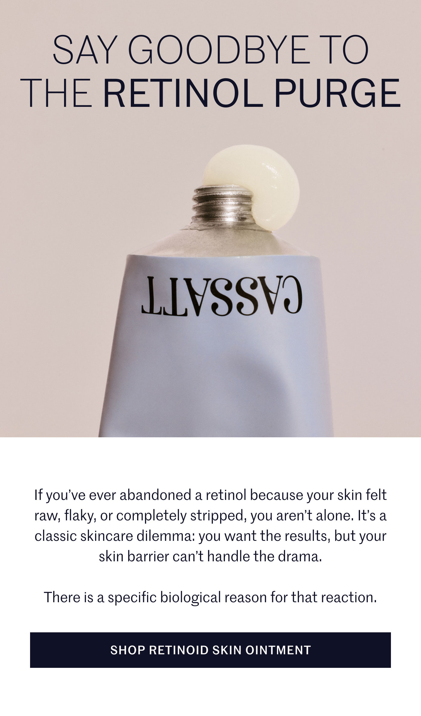 SAY GOODBYE TO THE RETINOL PURGE  If you’ve ever abandoned a retinol because your skin felt raw, flaky, or completely stripped, you aren’t alone. It’s a classic skincare dilemma: you want the results, but your skin barrier can’t handle the drama.  There is a specific biological reason for that reaction.  SHOP RETINOID SKIN OINTMENT