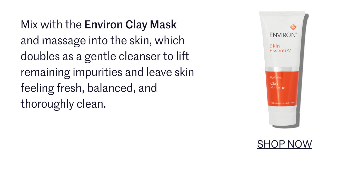 Mix with the Environ Clay Mask and massage into the skin, which doubles as a gentle cleanser to lift remaining impurities and leave skin feeling fresh, balanced, and thoroughly clean.  SHOP NOW
