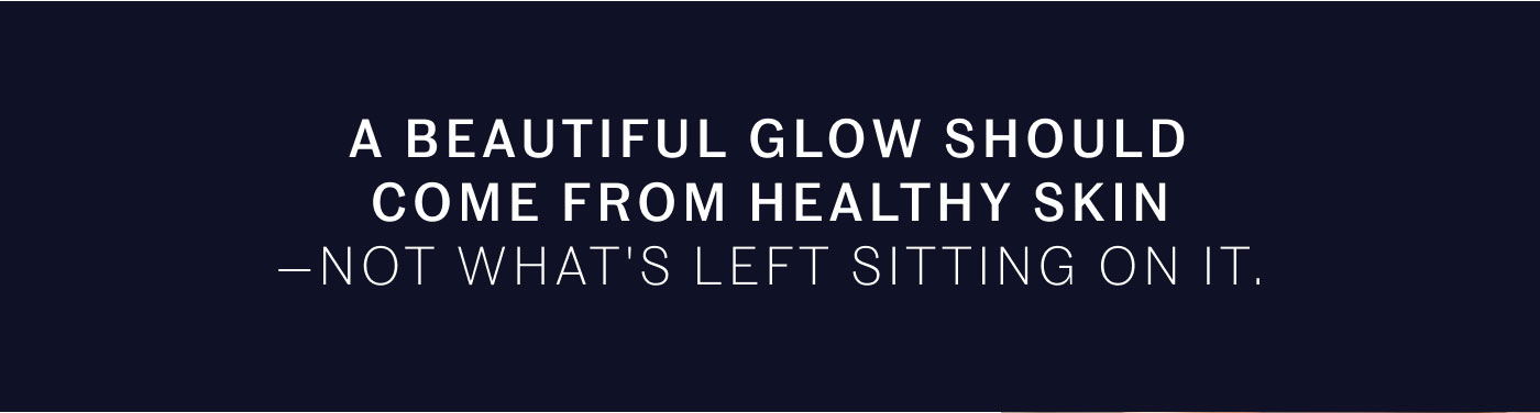A BEAUTIFUL GLOW SHOULD COME FROM HEALTHY SKIN — NOT WHAT'S LEFT SITTING ON IT.