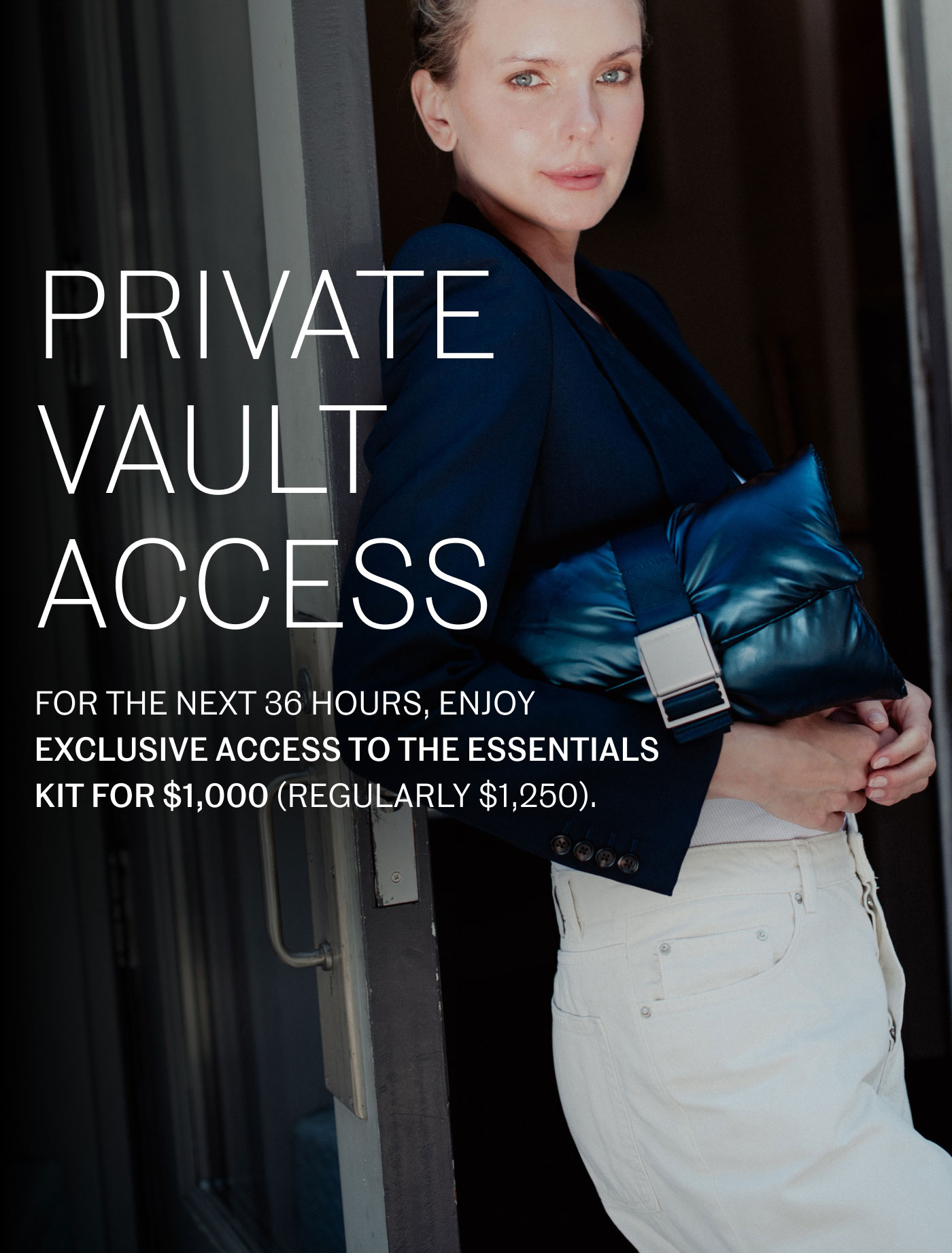PRIVATE VAULT ACCESS  FOR THE NEXT 36 HOURS, ENJOY EXCLUSIVE ACCESS TO THE ESSENTIALS KIT FOR $1,000 (REGULARLY $1,250).