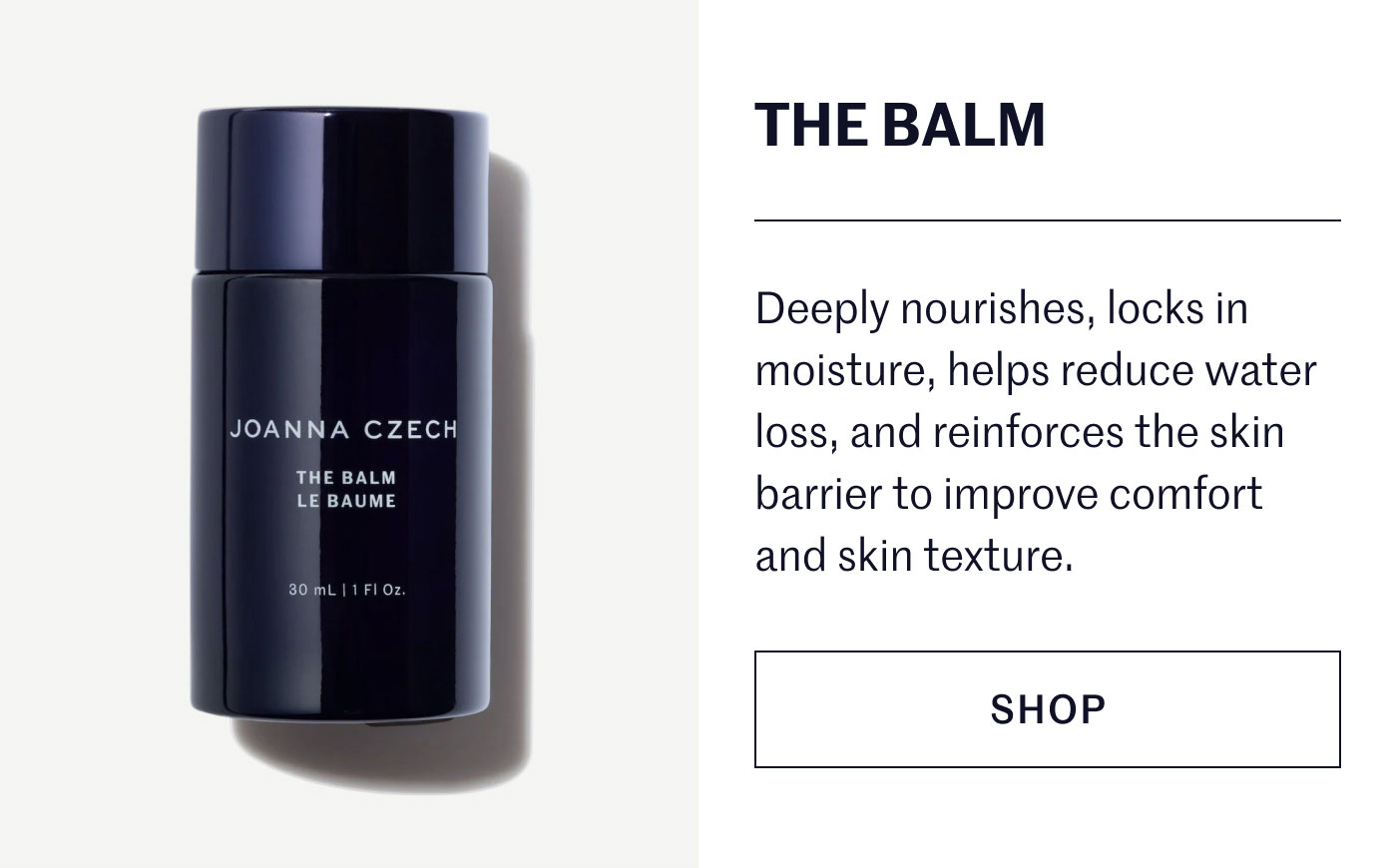 THE BALM  Deeply nourishes, locks in moisture, helps reduce water loss, and reinforces the skin barrier to improve comfort and skin texture.  SHOP