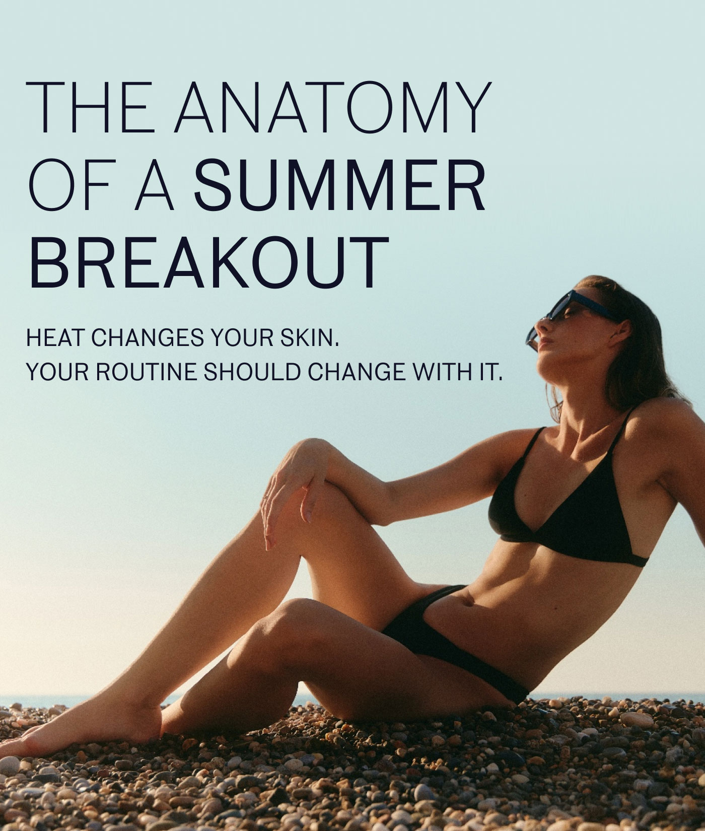 THE ANATOMY OF A SUMMER BREAKOUT  HEAT CHANGES YOUR SKIN. YOUR ROUTINE SHOULD CHANGE WITH IT.