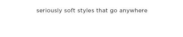 seriously soft styles that go anywhere