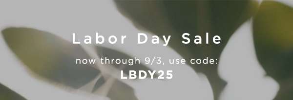 Labor Day Sale / now through 8/93 use code: LBDY25