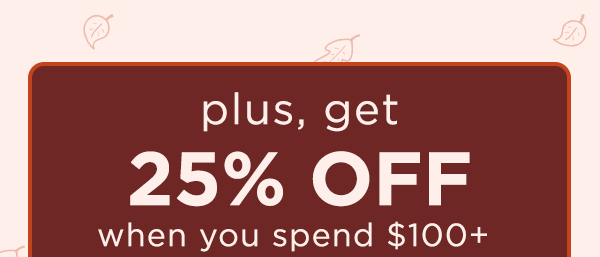 plus, get 25% off when you spend $100+