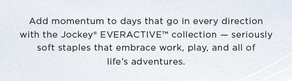 Add momentum to days that go in every direction with Jockey EverActive collection - seriously soft staples that embrace work, play, and all of life's adventures.