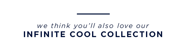 we think you'll also love our infinite cool collection