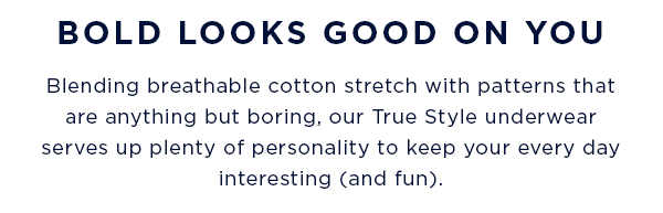 BOLD LOOKS GOOD ON YOU / Blending breathable cotton stretch with patterns that are anything but boring, our True Style underwear serves up plenty of personality to keep your every day interesting (and fun).