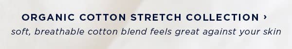organic cotton stretch collection / soft, breathable cotton blend feels great against your skin