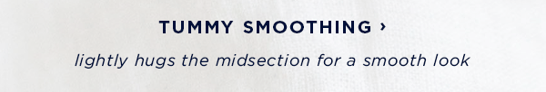 shop tummy smoothing / lightly hugs the midsection for a smooth look