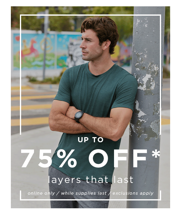 UP TO 75% off* layers that lastonline only / while supplies last / exclusions apply
