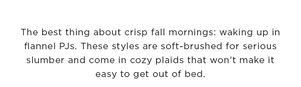 The best thing about crisp fall mornings: waking up in flannel PJs. These styles are soft-brushed for serious slumber and come in cozy plaids that won't make it easy to get out of bed.