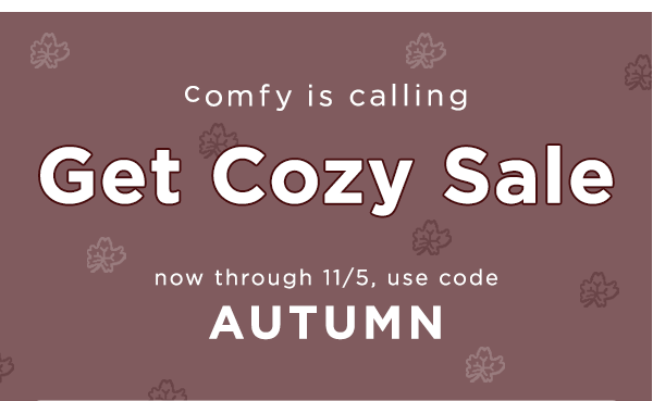 comfy is calling / get cozy sale / now through 11/5 / use code AUTUMN