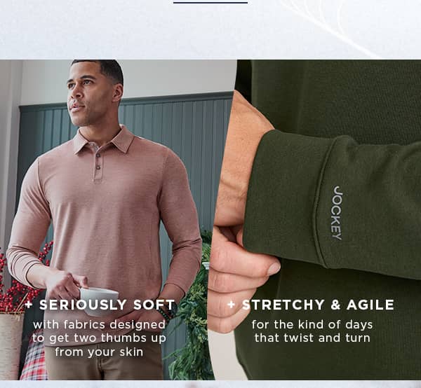 seriously soft with fabrics designed to get two thumbs up from your skin / stretchy and agile for the kind of days that twist and turn