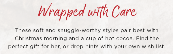 Wrapped with Care: These soft and snuggle-worthy styles pair best with Christmas morning and a cup of hot cocoa. Find the perfect gift for her, or drop hints with your own wish list. 