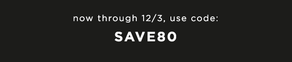 now through 12/3, use code: SAVE80