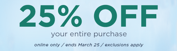 25% off your entire purchase / online only / ends march 25 / exclusions apply
