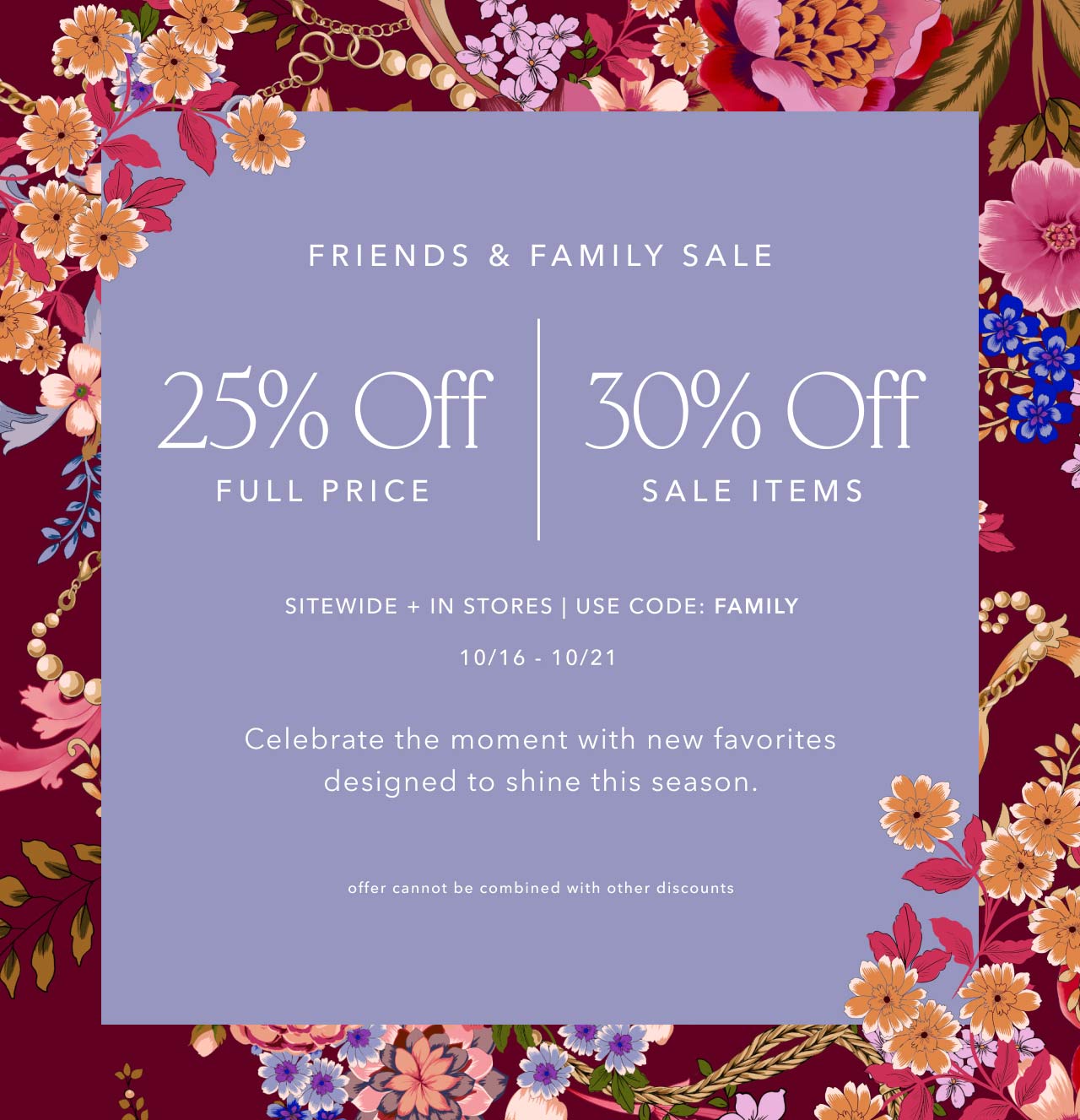 FRIENDS & FAMILY SALE 25% OFF FULL PRICE 30% OFF SALE ITEMS USE CODE FAMILY