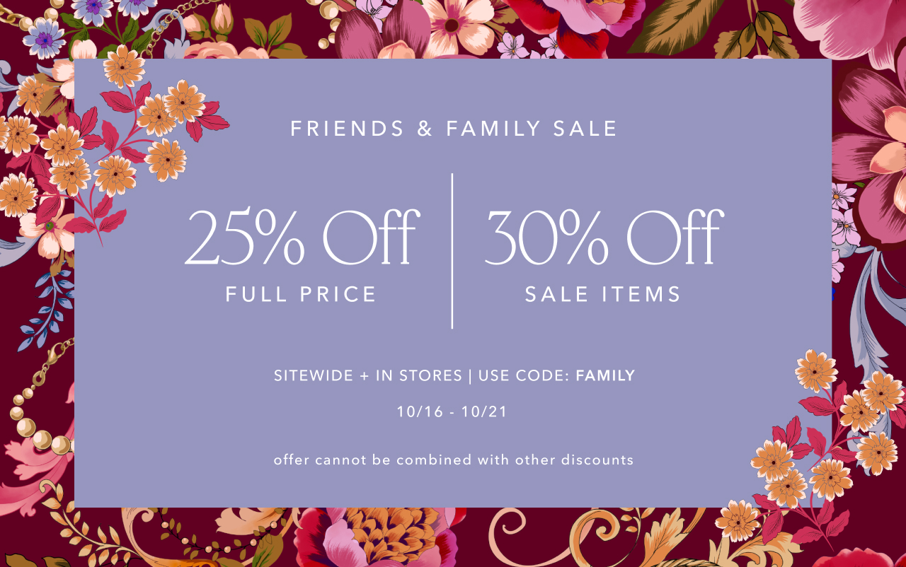 FRIENDS & FAMILY SALE 25% OFF FULL PRICE 30% OFF SALE ITEMS USE CODE FAMILY