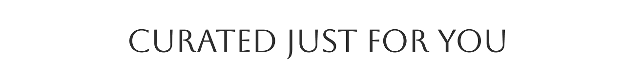 CURATED JUST FOR YOU