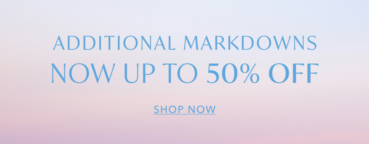 ADDITIONAL MARKDOWNS NOW UP TO 50% OFF