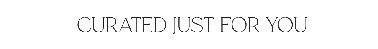 CURATED JUST FOR YOU