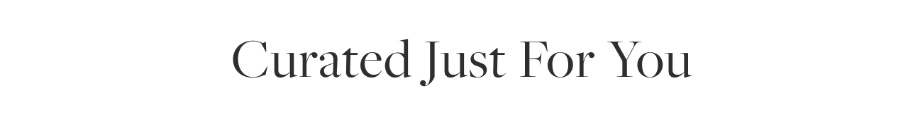 CURATED JUST FOR YOU