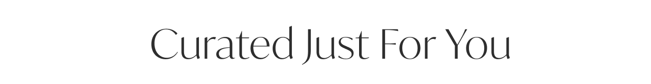 CURATED JUST FOR YOU