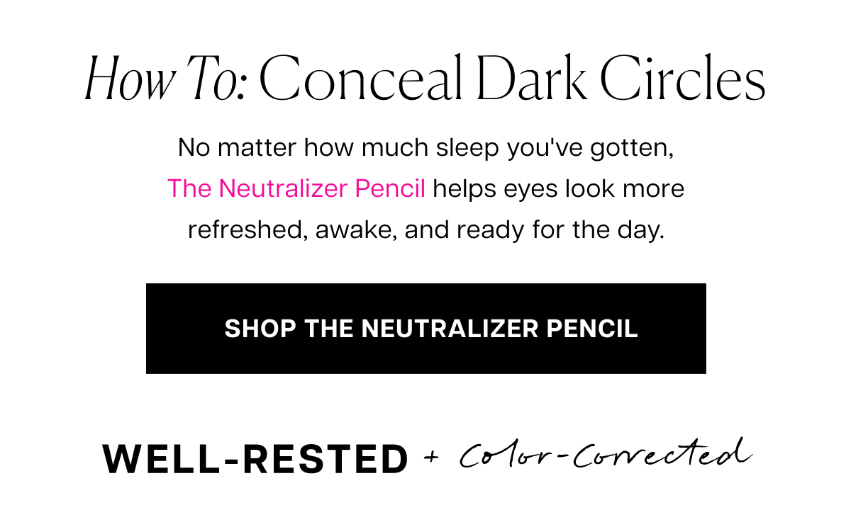 how to: conceal dark circles No matter how much sleep you've gotten, The Neutralizer Pencil helps eyes look more refreshed, awake, and ready for the day.