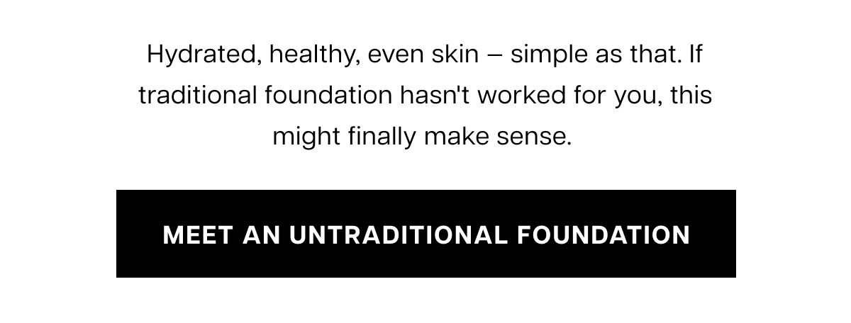 Hydrated, healthy, even skin — simple as that. If traditional foundation hasn't worked for you, this might finally make sense.&nbsp; meet an untraditional foundation