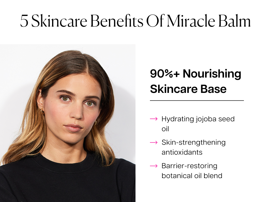 5 skincare benefits of miracle balm | 90%+ nourishing skincare base: Hydrating jojoba seed oil Skin-strengthening antioxidants Barrier-restoring botanical oil blend 