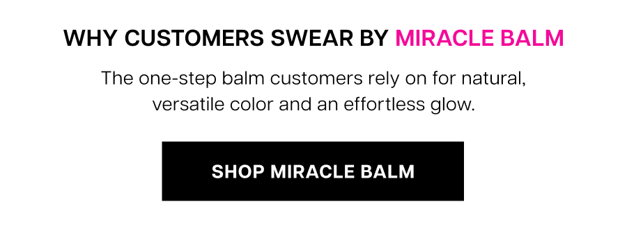 Why Customers Swear By Miracle Balm. The one-step balm customers rely on for natural, versatile color and an effortless glow.