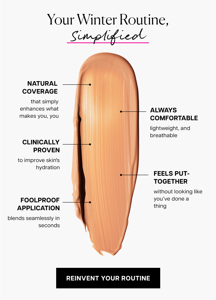 Your winter routine, simplified. Natural coverage, Clinically Proven, Foolproof Application, Always Comfortable, Feels put-together.