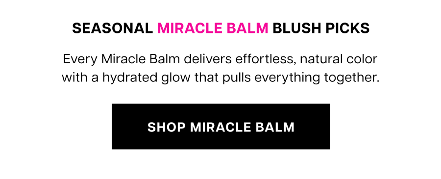 Seasonal Miracle Balm blush picks. Every Miracle Balm delivers effortless, natural color with a hydrated glow that pulls everything together.