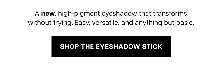A new, high-pigment eyeshadow that transforms without trying. Easy, versatile, and anything but basic.