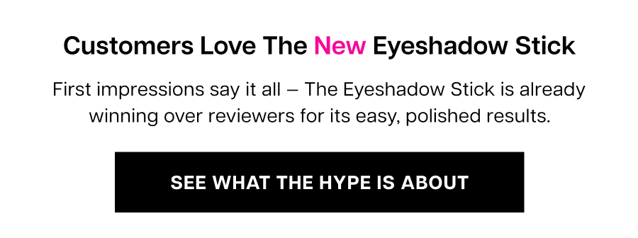 Customers Love the new Eyeshadow Stick. First impressions say it all — The Eyeshadow Stick is already winning over reviewers for its easy, polished results.