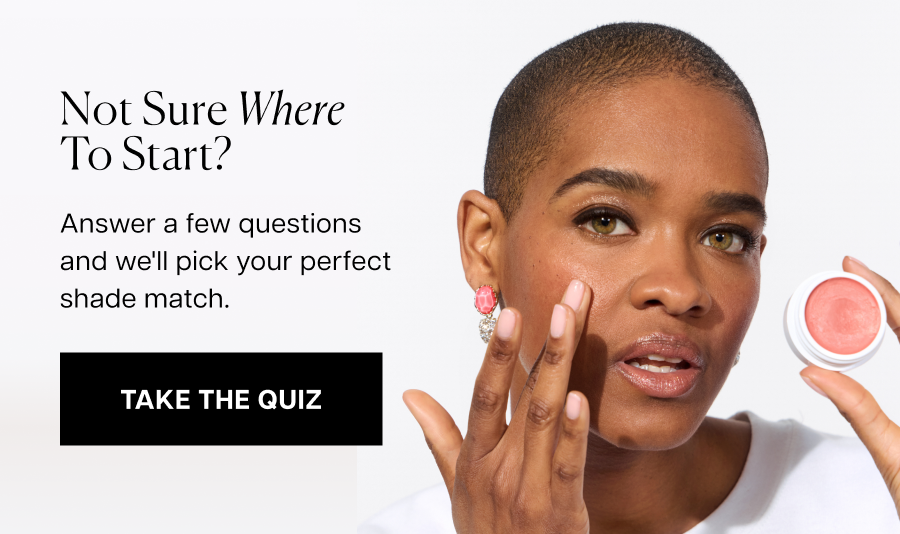 Not sure where to start? Answer a few questions and we'll pick your perfect shade match.