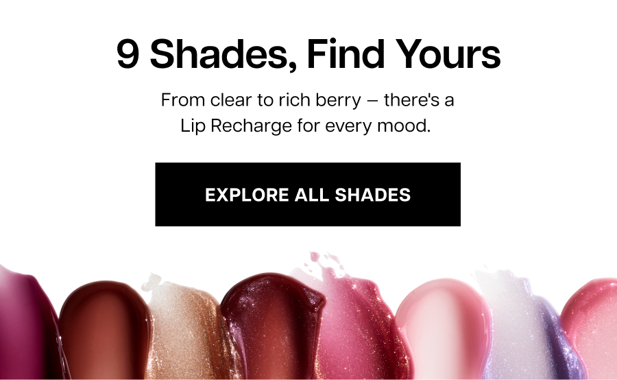 9 shades, find yours. From clear to rich berry — there's a Lip Recharge for every mood.&nbsp;